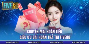 Khuyến Mãi Hoàn Tiền - Siêu Ưu Đãi Hoàn Trả Tại Five88